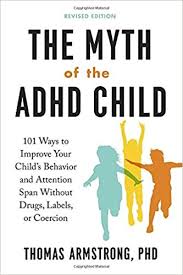 The Myth of the ADHD Child: 101 Ways to Improve Your Child’s Behavior and Attention Spam without Drugs, Labels, or Coercion  -By Thomas Armstrong, Ph.D.